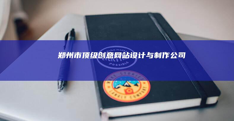 郑州市顶级创意网站设计与制作公司